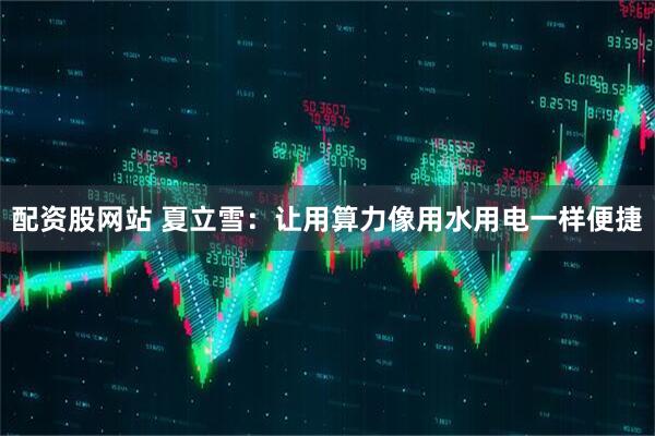 配资股网站 夏立雪：让用算力像用水用电一样便捷