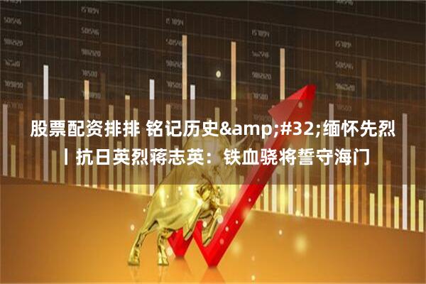 股票配资排排 铭记历史&#32;缅怀先烈丨抗日英烈蒋志英：铁血骁将誓守海门