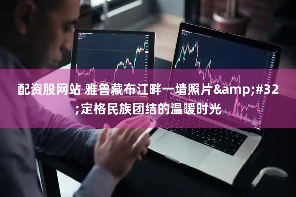配资股网站 雅鲁藏布江畔一墙照片&#32;定格民族团结的温暖时光