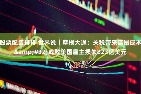 股票配资排排 世界说｜摩根大通：关税带来高昂成本&#32;或致美国雇主损失823亿美元