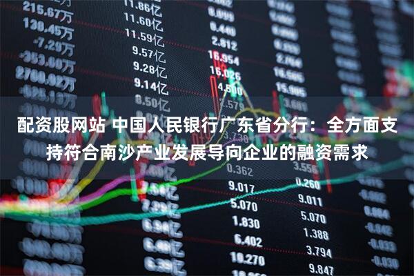 配资股网站 中国人民银行广东省分行：全方面支持符合南沙产业发展导向企业的融资需求