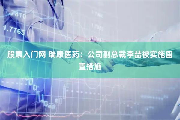 股票入门网 瑞康医药：公司副总裁李喆被实施留置措施