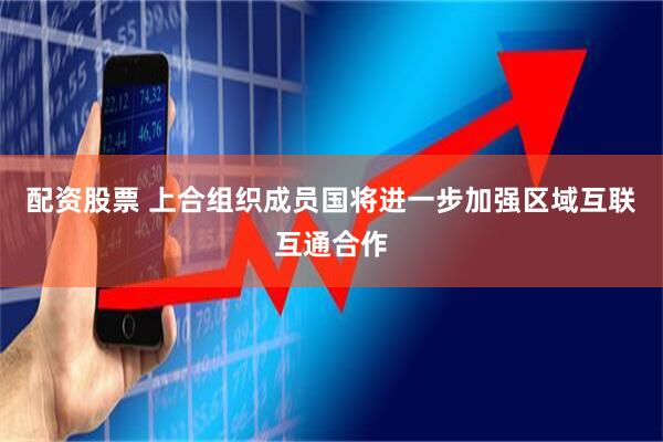 配资股票 上合组织成员国将进一步加强区域互联互通合作