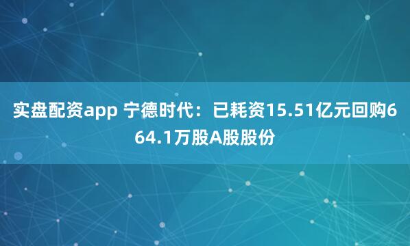 实盘配资app 宁德时代：已耗资15.51亿元回购664.1万股A股股份