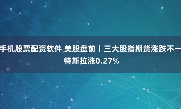 手机股票配资软件 美股盘前丨三大股指期货涨跌不一 特斯拉涨0.27%
