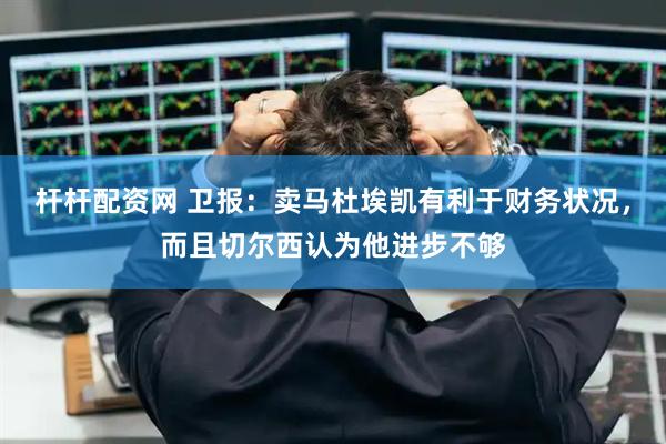 杆杆配资网 卫报：卖马杜埃凯有利于财务状况，而且切尔西认为他进步不够
