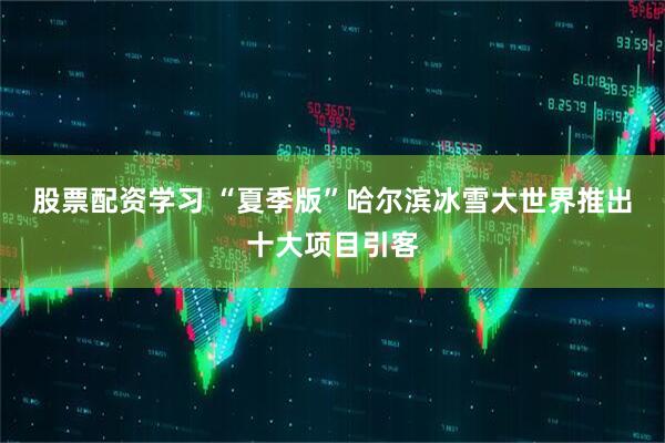 股票配资学习 “夏季版”哈尔滨冰雪大世界推出十大项目引客