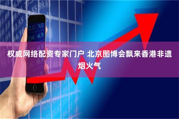 权威网络配资专家门户 北京图博会飘来香港非遗烟火气
