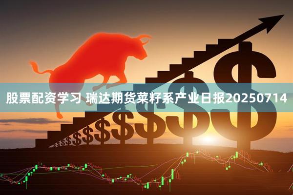 股票配资学习 瑞达期货菜籽系产业日报20250714