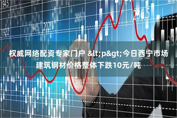权威网络配资专家门户 <p>今日西宁市场建筑钢材价格整体下跌10元/吨