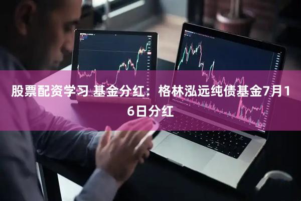 股票配资学习 基金分红：格林泓远纯债基金7月16日分红
