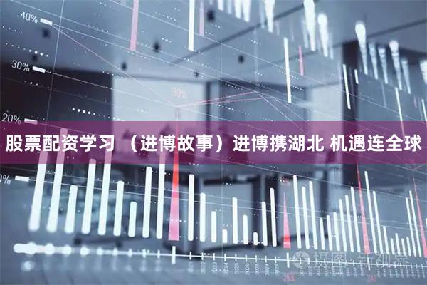 股票配资学习 （进博故事）进博携湖北 机遇连全球
