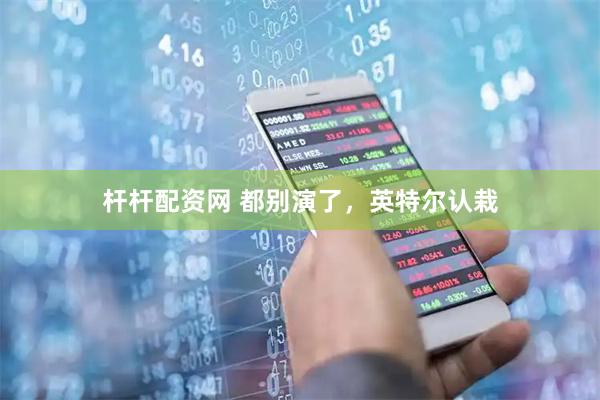 杆杆配资网 都别演了，英特尔认栽