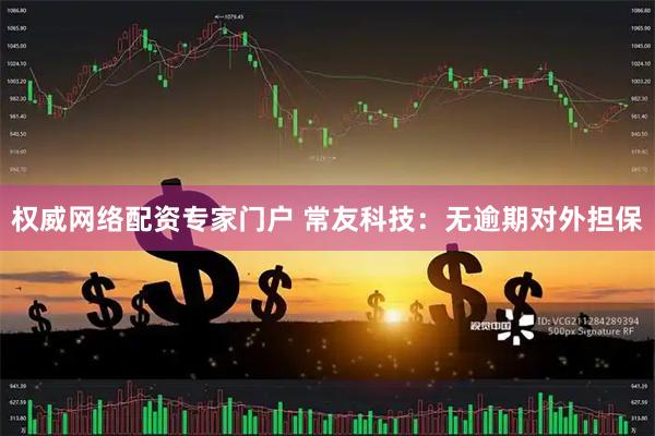 权威网络配资专家门户 常友科技：无逾期对外担保