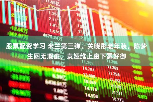 股票配资学习 米兰第三弹，关晓彤老年装，陈梦生图无瑕疵，袁娅维上裹下露好御