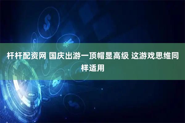 杆杆配资网 国庆出游一顶帽显高级 这游戏思维同样适用