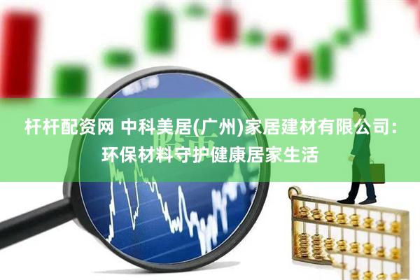 杆杆配资网 中科美居(广州)家居建材有限公司：环保材料守护健康居家生活