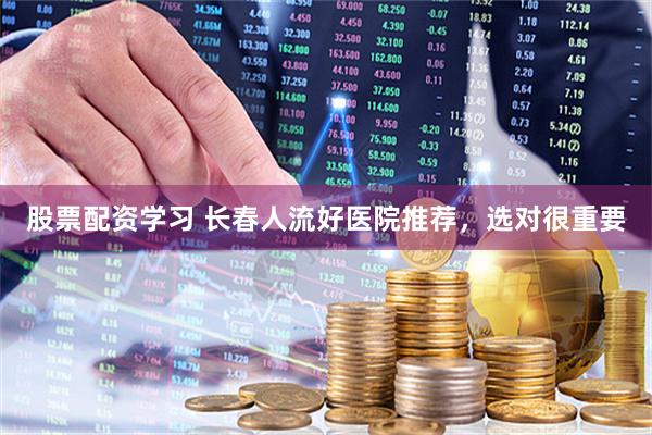 股票配资学习 长春人流好医院推荐，选对很重要