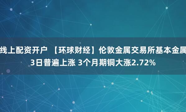线上配资开户 【环球财经】伦敦金属交易所基本金属3日普遍上涨 3个月期铜大涨2.72%
