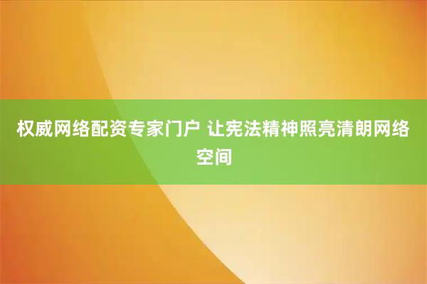 权威网络配资专家门户 让宪法精神照亮清朗网络空间