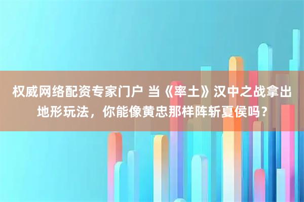 权威网络配资专家门户 当《率土》汉中之战拿出地形玩法，你能像黄忠那样阵斩夏侯吗？
