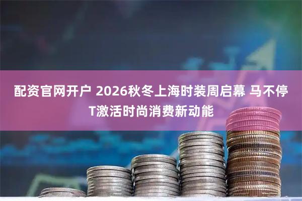 配资官网开户 2026秋冬上海时装周启幕 马不停T激活时尚消费新动能