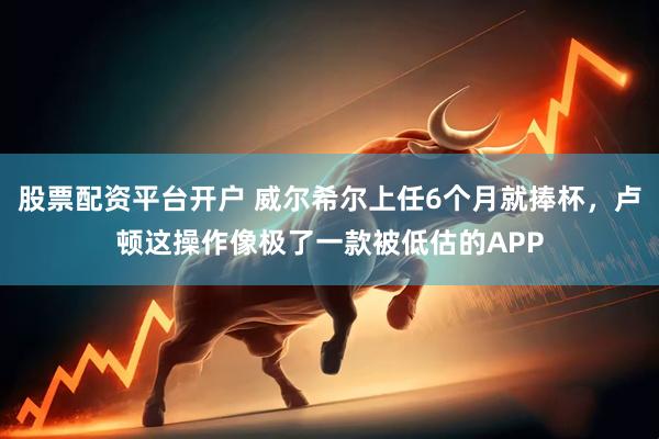 股票配资平台开户 威尔希尔上任6个月就捧杯，卢顿这操作像极了一款被低估的APP