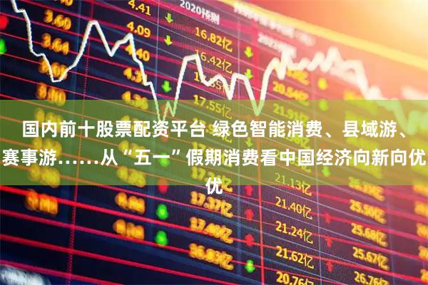 国内前十股票配资平台 绿色智能消费、县域游、赛事游……从“五一”假期消费看中国经济向新向优