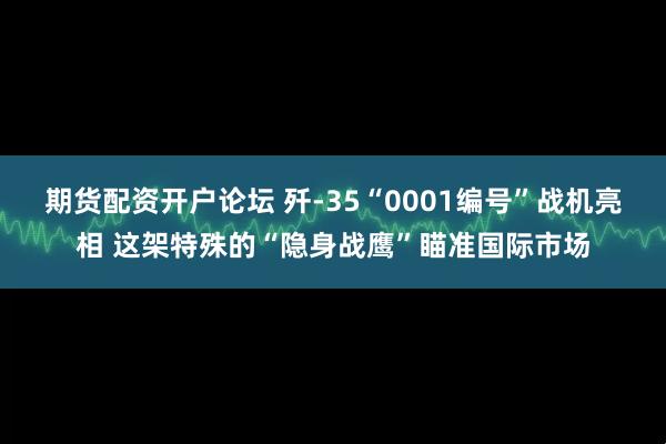期货配资开户论坛 歼-35“0001编号”战机亮相 这架特殊的“隐身战鹰”瞄准国际市场