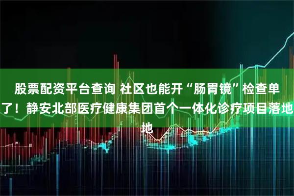 股票配资平台查询 社区也能开“肠胃镜”检查单了！静安北部医疗健康集团首个一体化诊疗项目落地