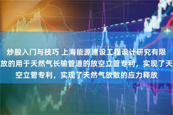 炒股入门与技巧 上海能源建设工程设计研究有限公司取得基于应力释放的用于天然气长输管道的放空立管专利，实现了天然气放散的应力释放