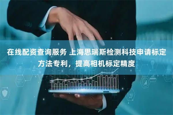 在线配资查询服务 上海思瑞斯检测科技申请标定方法专利，提高相机标定精度
