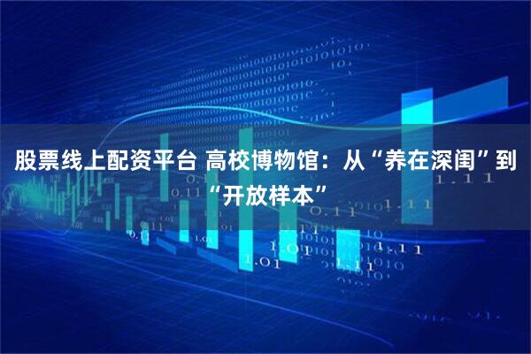 股票线上配资平台 高校博物馆：从“养在深闺”到“开放样本”