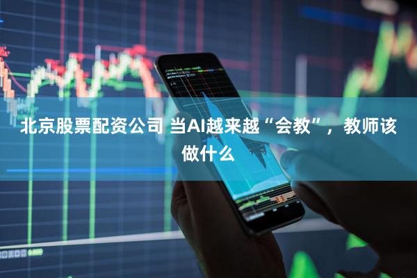 北京股票配资公司 当AI越来越“会教”，教师该做什么