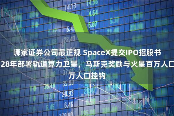 哪家证券公司最正规 SpaceX提交IPO招股书：2028年部署轨道算力卫星，马斯克奖励与火星百万人口挂钩