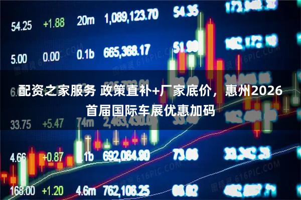 配资之家服务 政策直补+厂家底价，惠州2026首届国际车展优惠加码