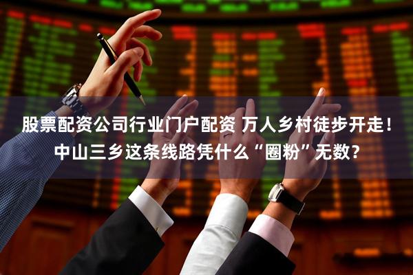 股票配资公司行业门户配资 万人乡村徒步开走！中山三乡这条线路凭什么“圈粉”无数？