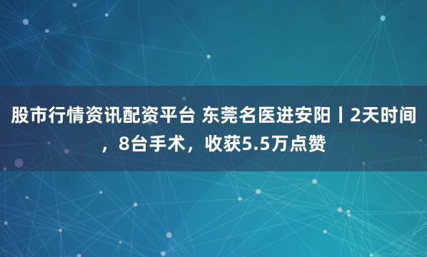股市行情资讯配资平台 东莞名医进安阳丨2天时间，8台手术，收获5.5万点赞