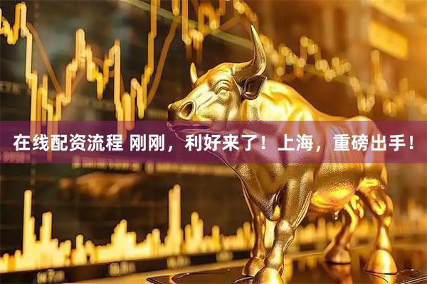 在线配资流程 刚刚，利好来了！上海，重磅出手！
