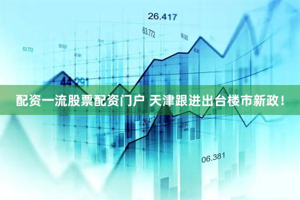 配资一流股票配资门户 天津跟进出台楼市新政！