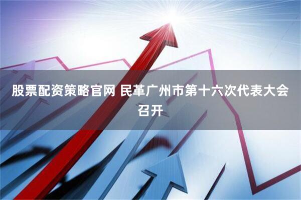 股票配资策略官网 民革广州市第十六次代表大会召开
