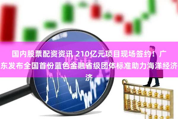国内股票配资资讯 210亿元项目现场签约！广东发布全国首份蓝色金融省级团体标准助力海洋经济