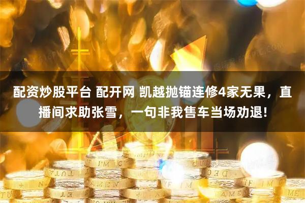 配资炒股平台 配开网 凯越抛锚连修4家无果，直播间求助张雪，一句非我售车当场劝退!