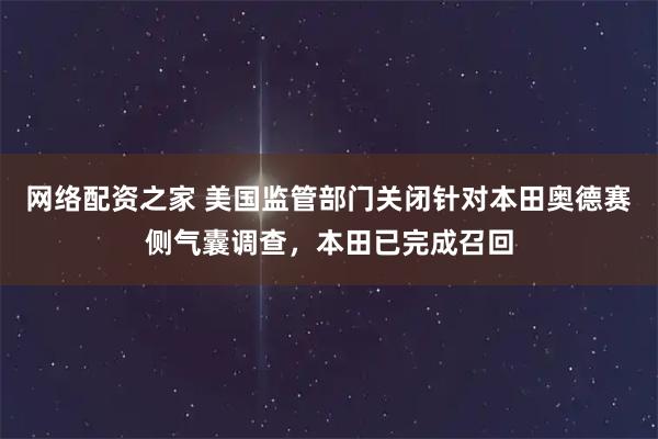 网络配资之家 美国监管部门关闭针对本田奥德赛侧气囊调查，本田已完成召回
